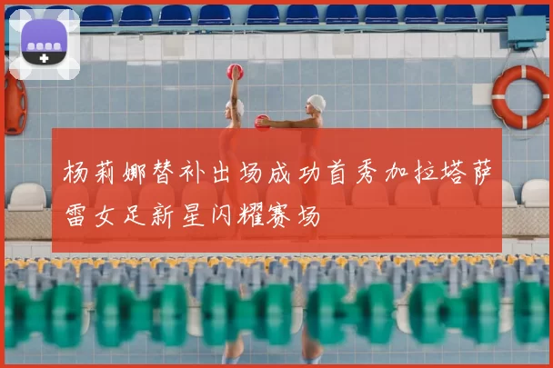 杨莉娜替补出场成功首秀加拉塔萨雷女足新星闪耀赛场