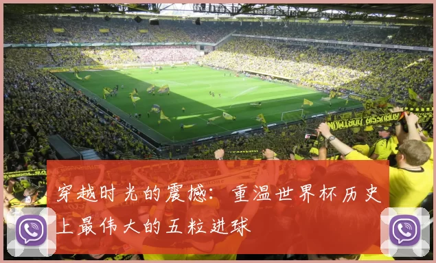 穿越时光的震撼：重温世界杯历史上最伟大的五粒进球