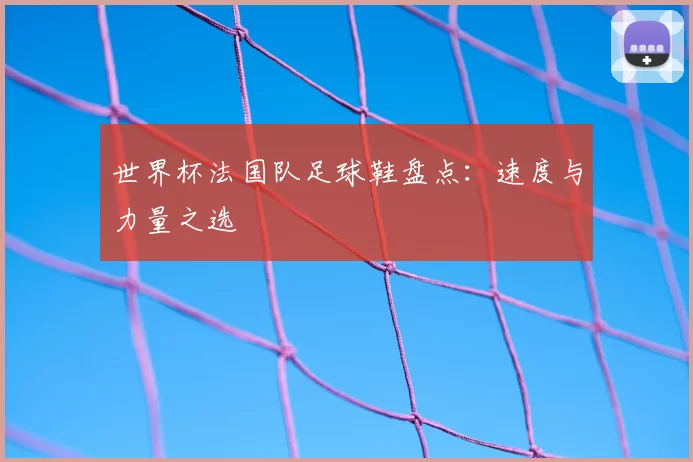 世界杯法国队足球鞋盘点：速度与力量之选