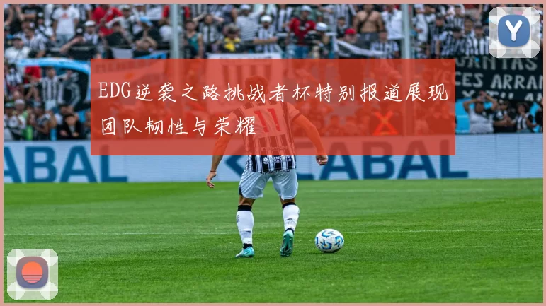EDG逆袭之路挑战者杯特别报道展现团队韧性与荣耀