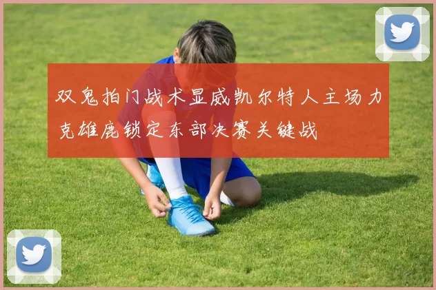 双鬼拍门战术显威凯尔特人主场力克雄鹿锁定东部决赛关键战
