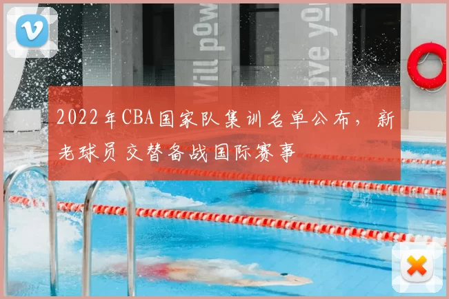 2022年CBA国家队集训名单公布，新老球员交替备战国际赛事