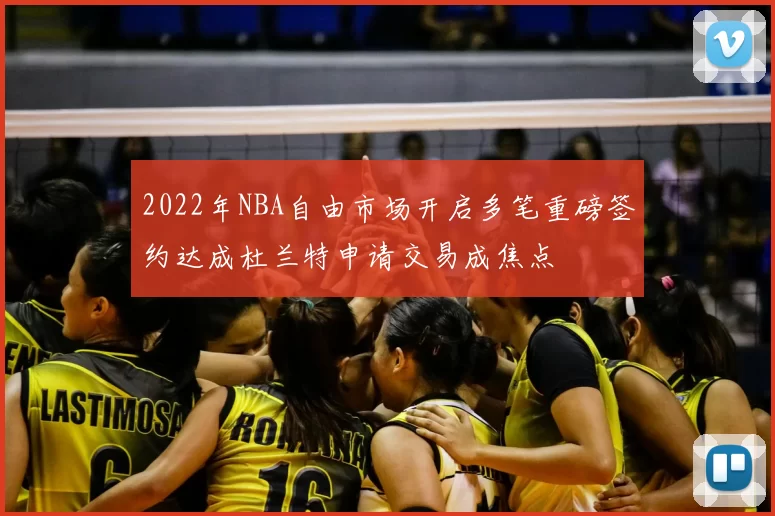 2022年NBA自由市场开启多笔重磅签约达成杜兰特申请交易成焦点
