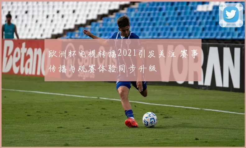 欧洲杯电视转播2021引发关注 赛事传播与观赛体验同步升级