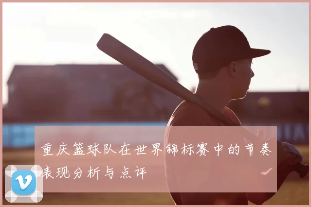 重庆篮球队在世界锦标赛中的节奏表现分析与点评