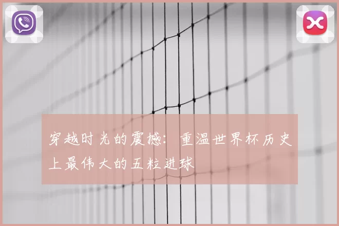 穿越时光的震撼：重温世界杯历史上最伟大的五粒进球