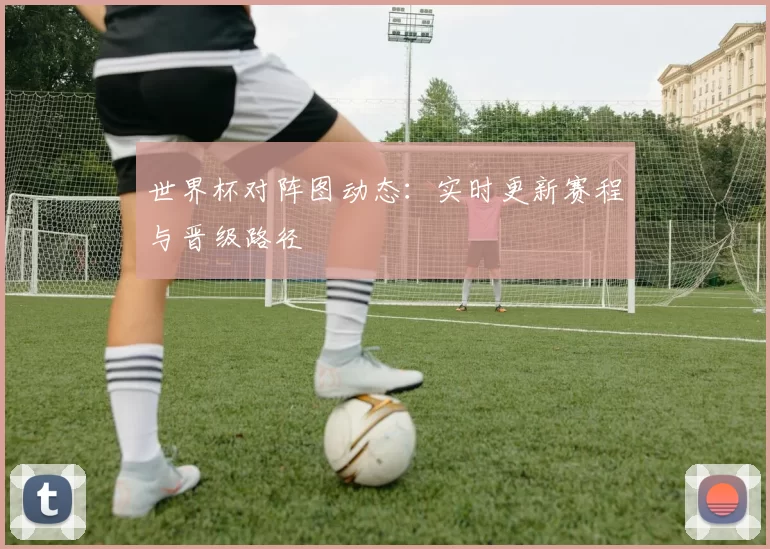 世界杯对阵图动态:实时更新赛程与晋级路径