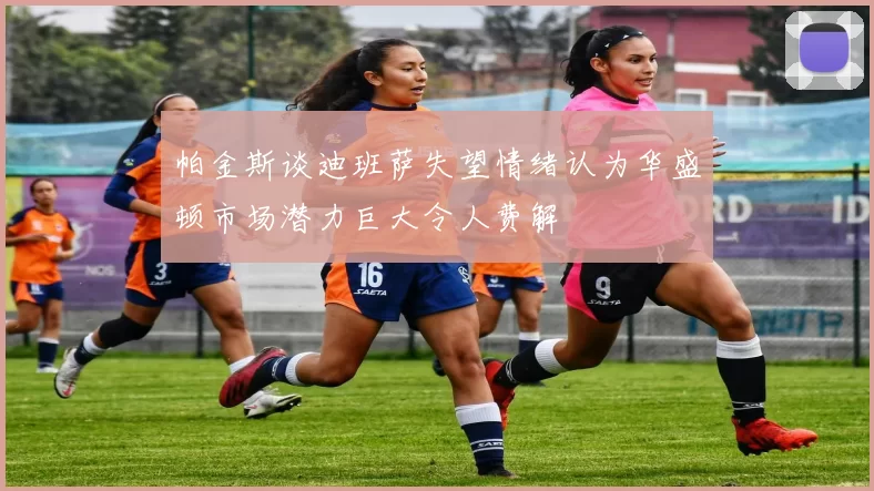帕金斯谈迪班萨失望情绪认为华盛顿市场潜力巨大令人费解