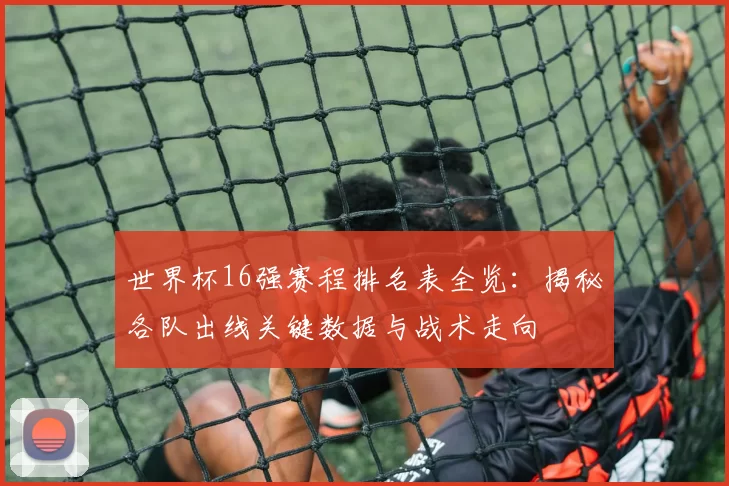 世界杯16强赛程排名表全览:揭秘各队出线关键数据与战术走向