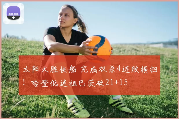 太阳大胜快船 完成双杀4连败横扫!哈登低迷祖巴茨砍21+15