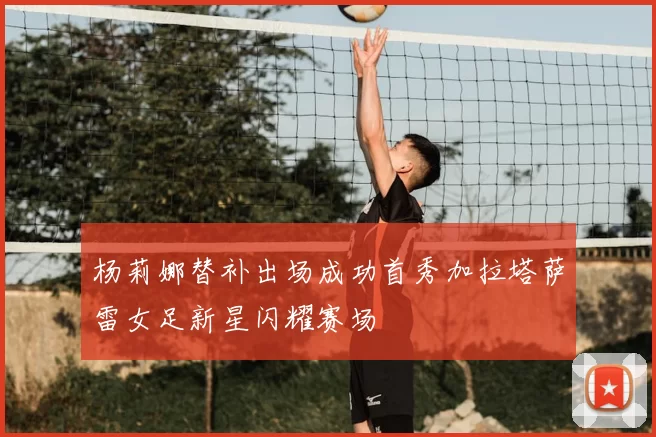 杨莉娜替补出场成功首秀加拉塔萨雷女足新星闪耀赛场