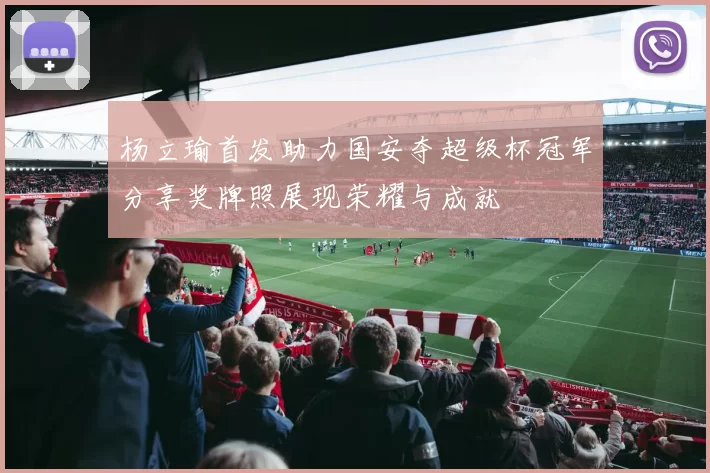 杨立瑜首发助力国安夺超级杯冠军分享奖牌照展现荣耀与成就