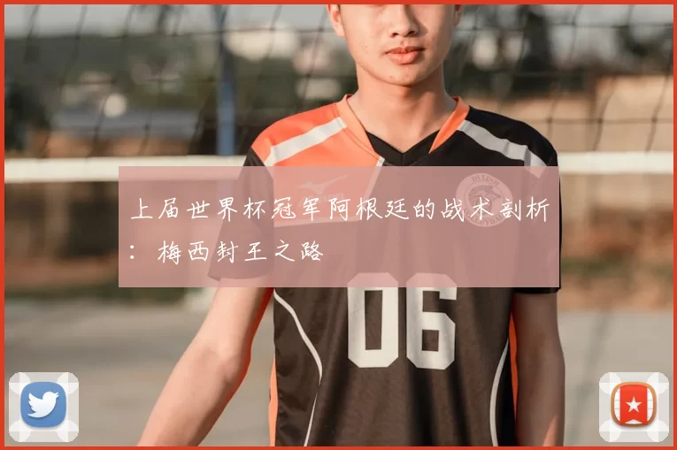 上届世界杯冠军阿根廷的战术剖析:梅西封王之路