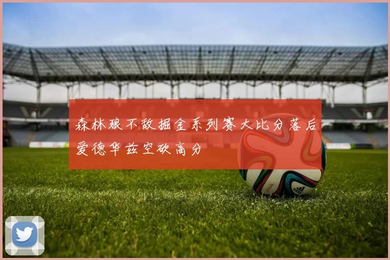 森林狼不敌掘金系列赛大比分落后爱德华兹空砍高分