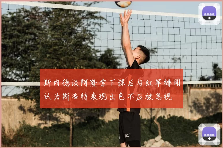 斯内德谈阿隆索下课后与红军绯闻认为斯洛特表现出色不应被忽视