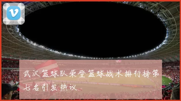武汉篮球队荣登篮球战术排行榜第七名引发热议