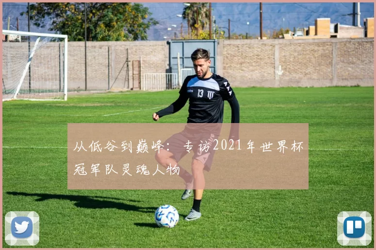从低谷到巅峰:专访2021年世界杯冠军队灵魂人物