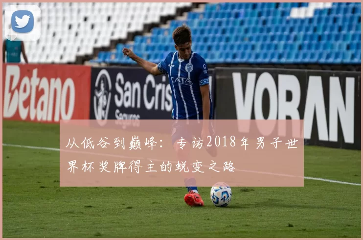 从低谷到巅峰:专访2018年男子世界杯奖牌得主的蜕变之路