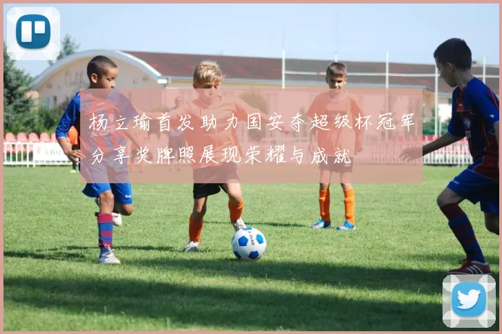 杨立瑜首发助力国安夺超级杯冠军分享奖牌照展现荣耀与成就
