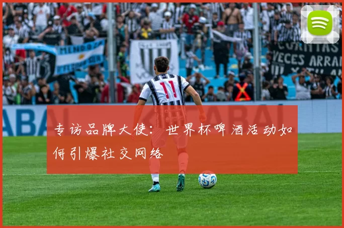 专访品牌大使：世界杯啤酒活动如何引爆社交网络