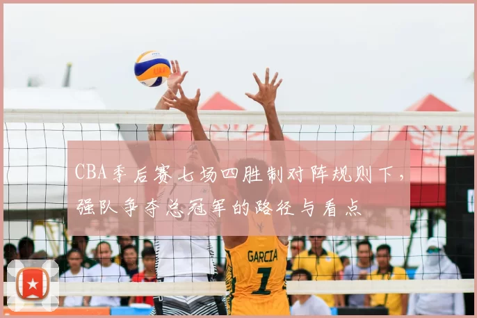 CBA季后赛七场四胜制对阵规则下,强队争夺总冠军的路径与看点