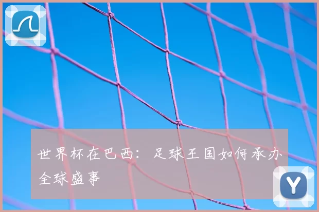世界杯在巴西:足球王国如何承办全球盛事
