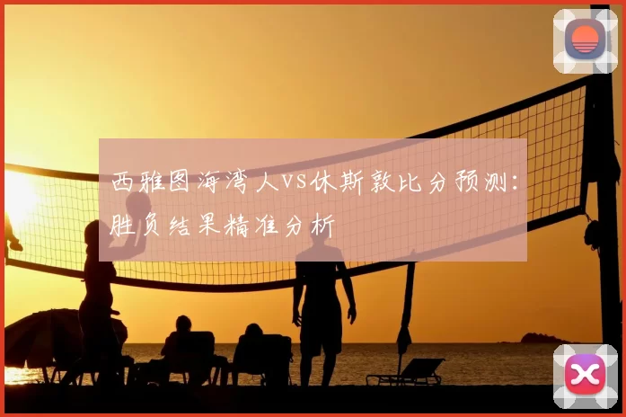 西雅图海湾人vs休斯敦比分预测：胜负结果精准分析