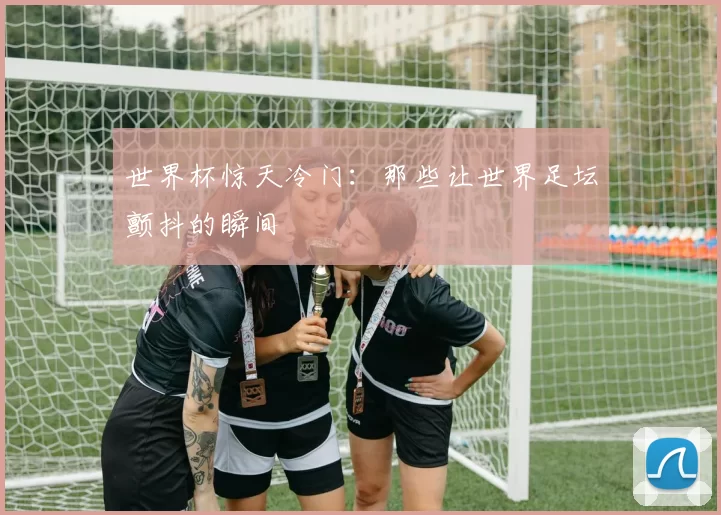 世界杯惊天冷门:那些让世界足坛颤抖的瞬间
