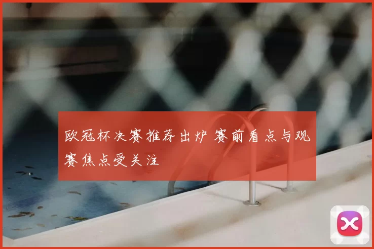 欧冠杯决赛推荐出炉 赛前看点与观赛焦点受关注