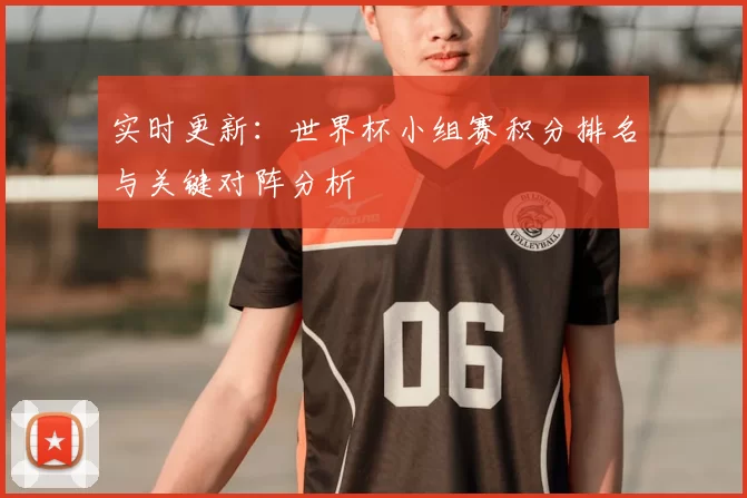 实时更新:世界杯小组赛积分排名与关键对阵分析