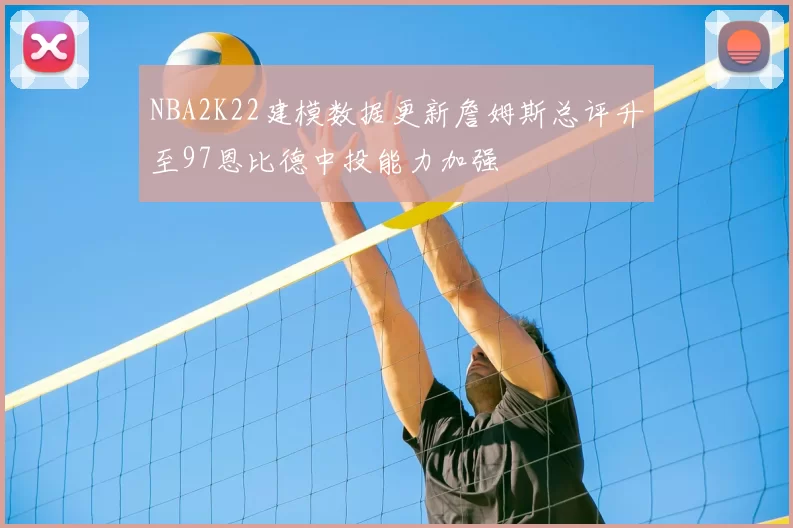 NBA2K22建模数据更新詹姆斯总评升至97恩比德中投能力加强