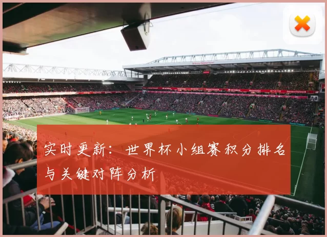 实时更新:世界杯小组赛积分排名与关键对阵分析