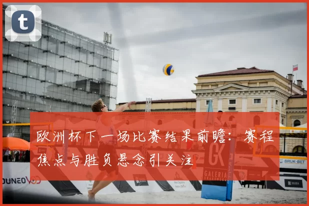 欧洲杯下一场比赛结果前瞻:赛程焦点与胜负悬念引关注
