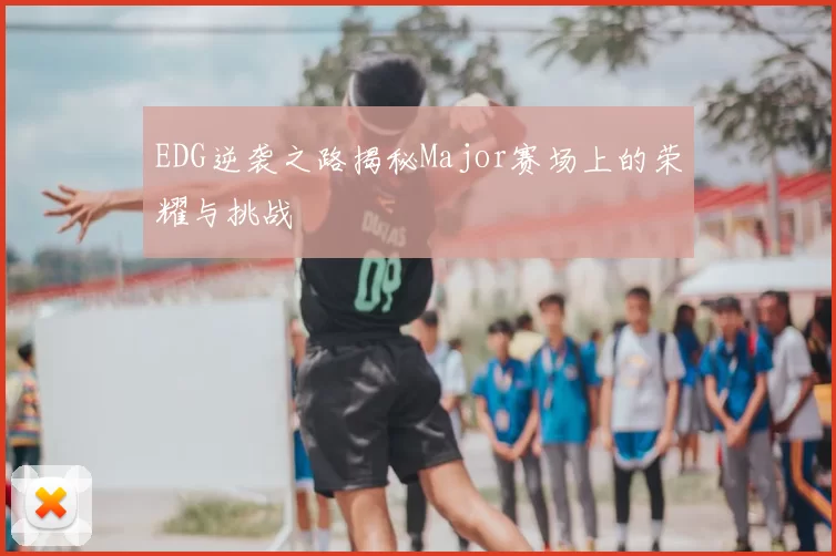 EDG逆袭之路揭秘Major赛场上的荣耀与挑战