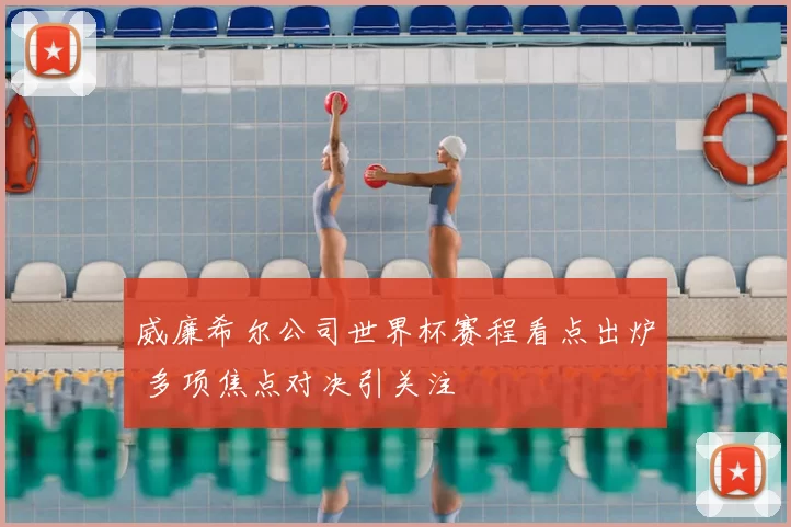 威廉希尔公司世界杯赛程看点出炉 多项焦点对决引关注