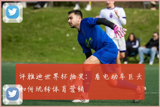 评雅迪世界杯抽奖:看电动车巨头如何玩转体育营销
