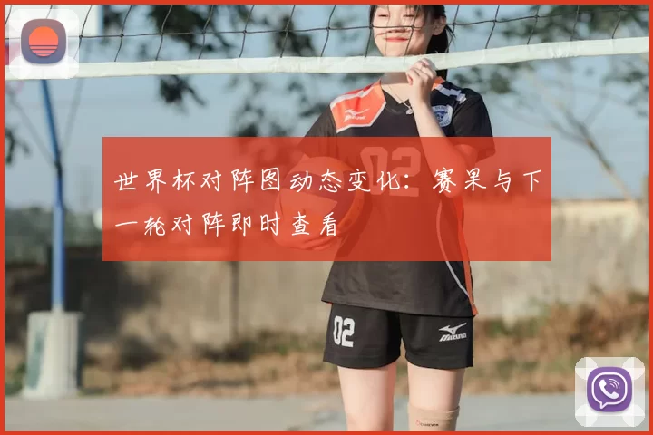 世界杯对阵图动态变化：赛果与下一轮对阵即时查看