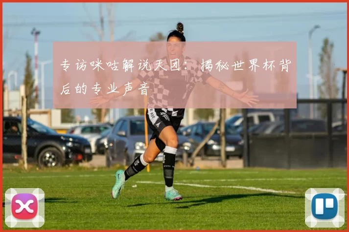 专访咪咕解说天团:揭秘世界杯背后的专业声音
