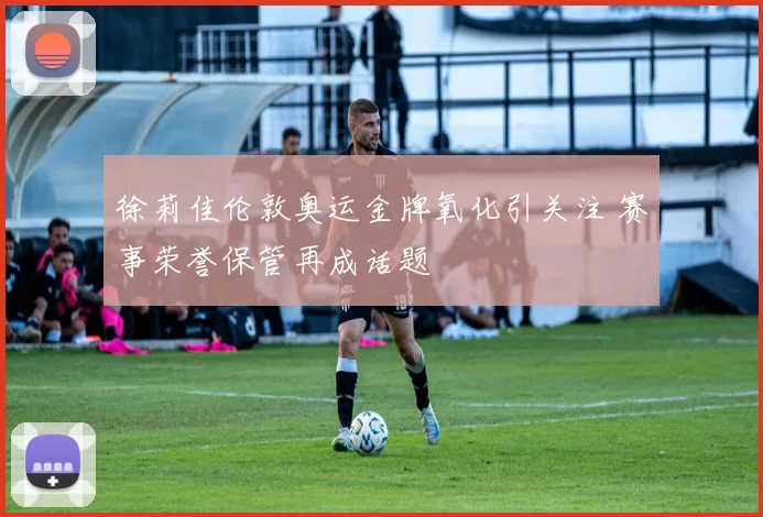 徐莉佳伦敦奥运金牌氧化引关注 赛事荣誉保管再成话题