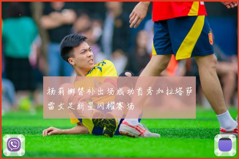 杨莉娜替补出场成功首秀加拉塔萨雷女足新星闪耀赛场