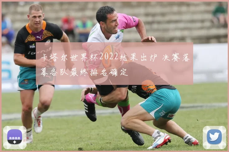 卡塔尔世界杯2022结果出炉 决赛落幕各队最终排名确定