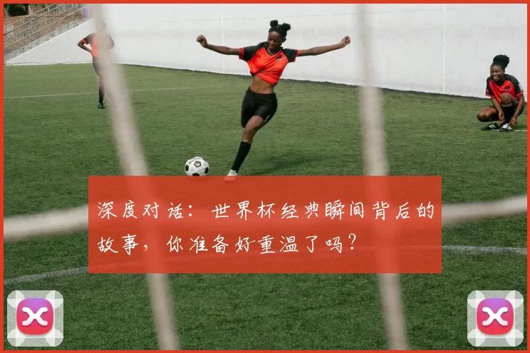 深度对话:世界杯经典瞬间背后的故事,你准备好重温了吗?