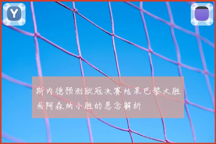 斯内德预测欧冠决赛结果巴黎大胜或阿森纳小胜的悬念解析