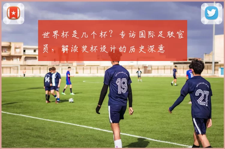 世界杯是几个杯？专访国际足联官员，解读奖杯设计的历史深意