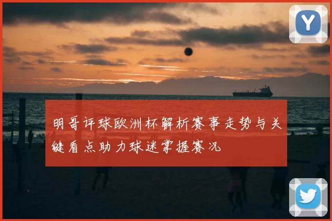 明哥评球欧洲杯解析赛事走势与关键看点助力球迷掌握赛况