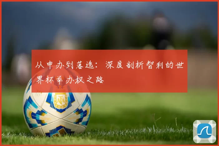 从申办到落选:深度剖析智利的世界杯举办权之路