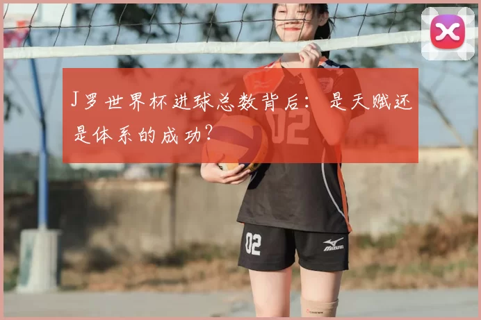 J罗世界杯进球总数背后:是天赋还是体系的成功?