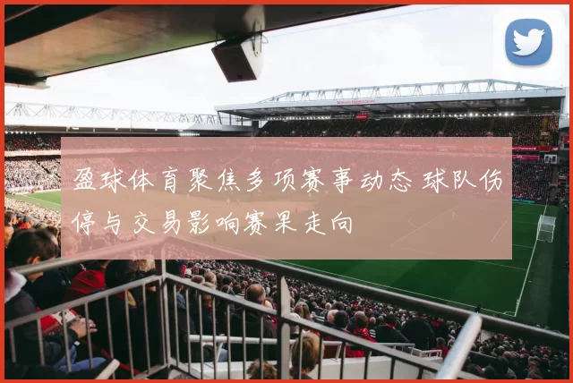 盈球体育聚焦多项赛事动态 球队伤停与交易影响赛果走向