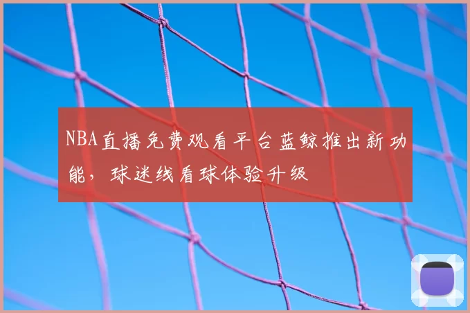 NBA直播免费观看平台蓝鲸推出新功能，球迷线看球体验升级