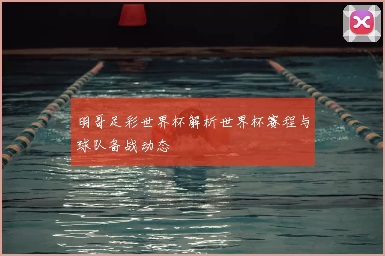 明哥足彩世界杯解析世界杯赛程与球队备战动态